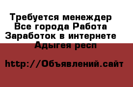 Требуется менеждер - Все города Работа » Заработок в интернете   . Адыгея респ.